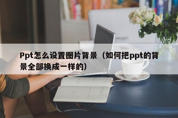 Ppt怎么设置图片背景（如何把ppt的背景全部换成一样的）