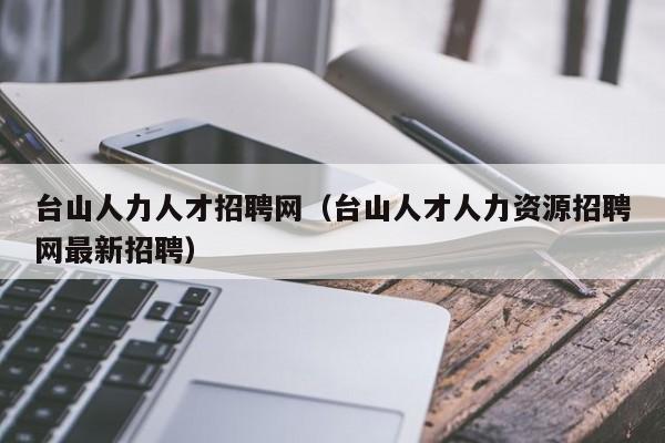 台山人力人才招聘网（台山人才人力资源招聘网最新招聘）