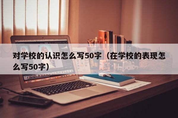 对学校的认识怎么写50字（在学校的表现怎么写50字）