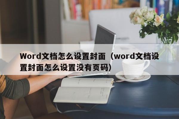 Word文档怎么设置封面（word文档设置封面怎么设置没有页码）