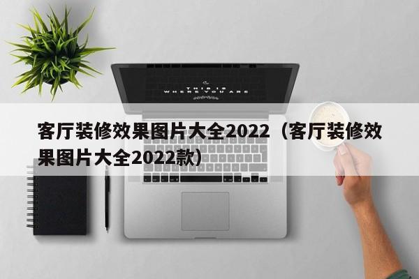 客厅装修效果图片大全2022（客厅装修效果图片大全2022款）