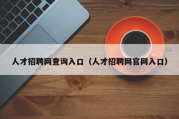 人才招聘网查询入口（人才招聘网官网入口）