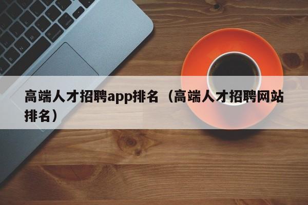 高端人才招聘app排名（高端人才招聘网站排名）