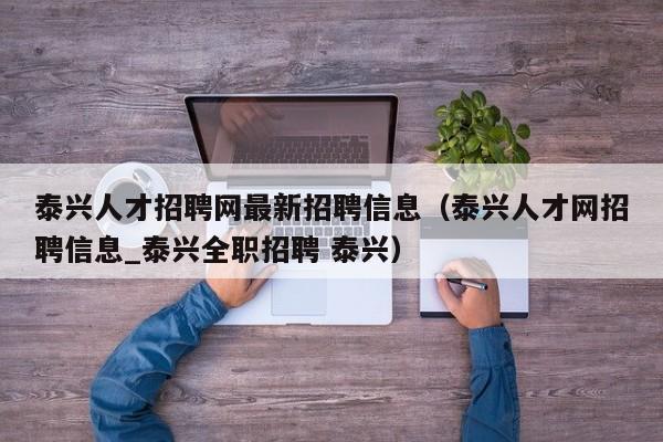 泰兴人才招聘网最新招聘信息（泰兴人才网招聘信息_泰兴全职招聘 泰兴）