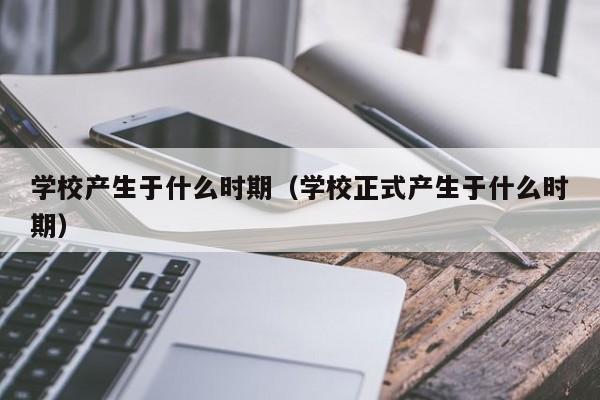 学校产生于什么时期（学校正式产生于什么时期）