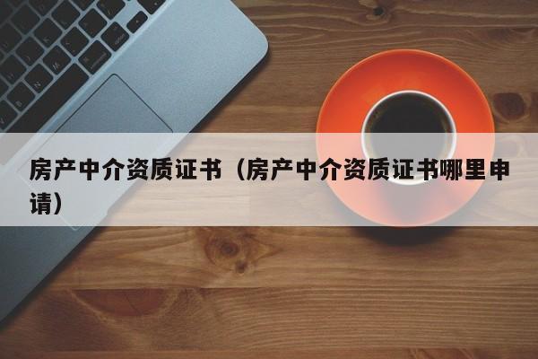 房产中介资质证书（房产中介资质证书哪里申请）