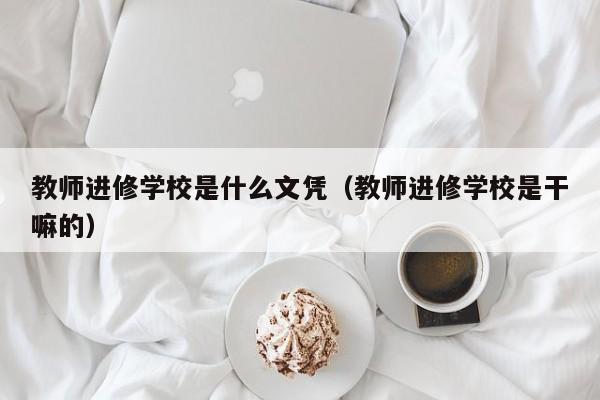 教师进修学校是什么文凭（教师进修学校是干嘛的）