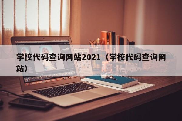 学校代码查询网站2021(学校代码查询网站)