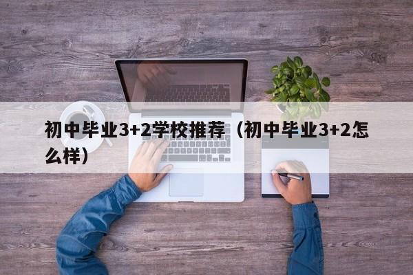 初中毕业3+2学校推荐（初中毕业3+2怎么样）