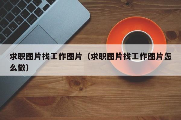 求职图片找工作图片（求职图片找工作图片怎么做）