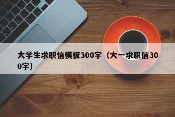 大学生求职信模板300字（大一求职信300字）