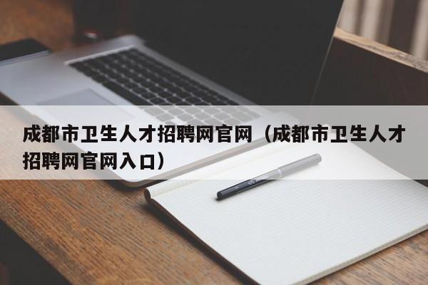 成都市卫生人才招聘网官网（成都市卫生人才招聘网官网入口）