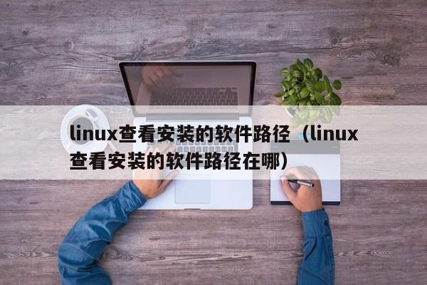 linux查看安装的软件路径（linux查看安装的软件路径在哪）