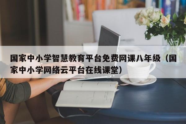 国家中小学智慧教育平台免费网课八年级(国家中小学网络云平台在线课堂)