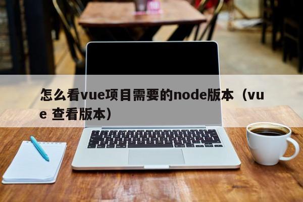 怎么看vue项目需要的node版本(vue 查看版本)