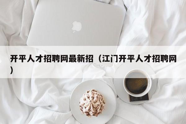 开平人才招聘网最新招(江门开平人才招聘网)