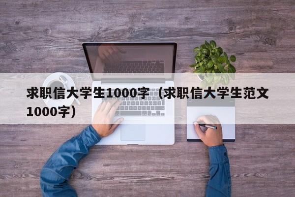 求职信大学生1000字（求职信大学生范文1000字）