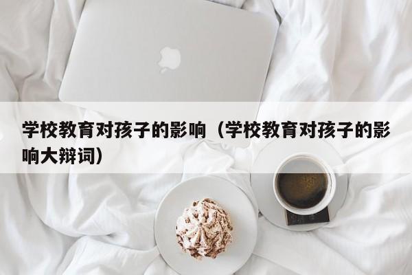 学校教育对孩子的影响(学校教育对孩子的影响大辩词)