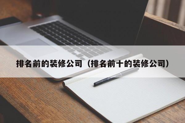 排名前的装修公司(排名前十的装修公司)