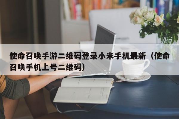 使命召唤手游二维码登录小米手机最新(使命召唤手机上号二维码)