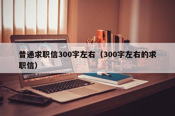普通求职信300字左右（300字左右的求职信）