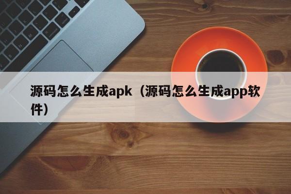 源码怎么生成apk(源码怎么生成app软件)