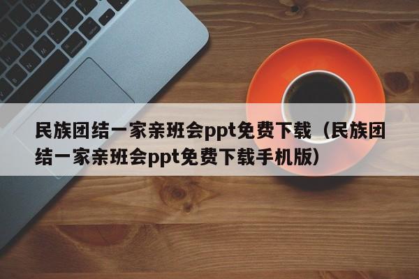 民族团结一家亲班会ppt免费下载(民族团结一家亲班会ppt免费下载手机版)