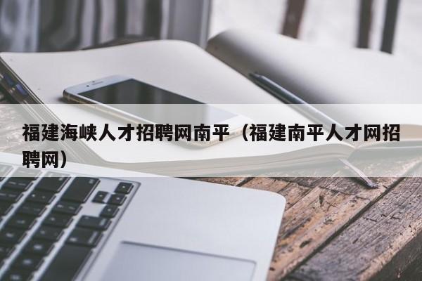 福建海峡人才招聘网南平(福建南平人才网招聘网)