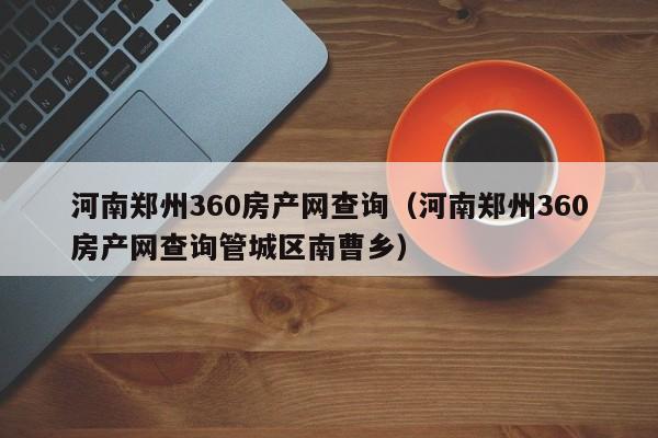 河南郑州360房产网查询（河南郑州360房产网查询管城区南曹乡）