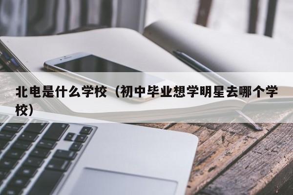 北电是什么学校（初中毕业想学明星去哪个学校）