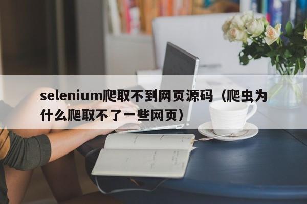 selenium爬取不到网页源码(爬虫为什么爬取不了一些网页)