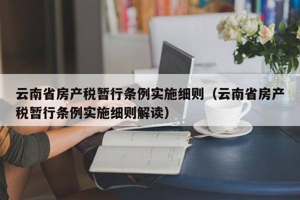 云南省房产税暂行条例实施细则(云南省房产税暂行条例实施细则解读)
