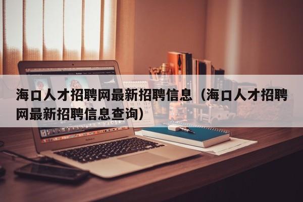 海口人才招聘网最新招聘信息（海口人才招聘网最新招聘信息查询）