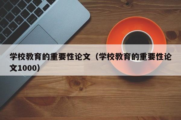 学校教育的重要性论文（学校教育的重要性论文1000）