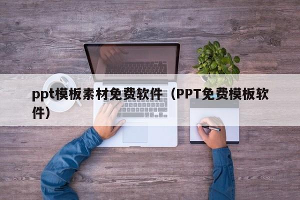 ppt模板素材免费软件(PPT免费模板软件)