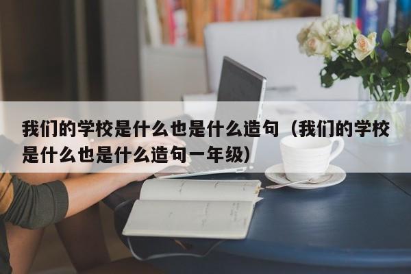 我们的学校是什么也是什么造句（我们的学校是什么也是什么造句一年级）