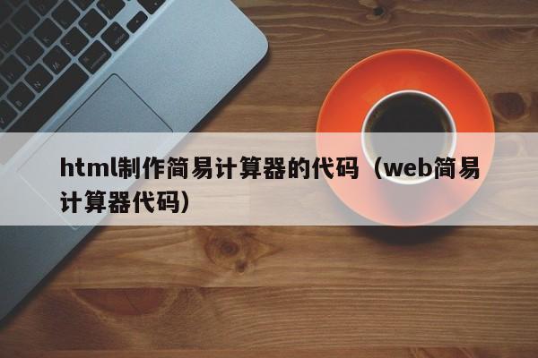 html制作简易计算器的代码(web简易计算器代码)