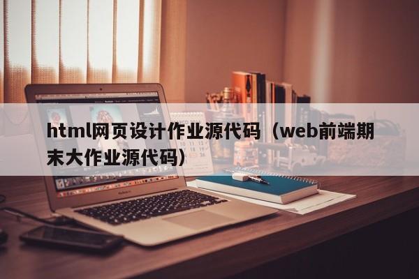html网页设计作业源代码(web前端期末大作业源代码)