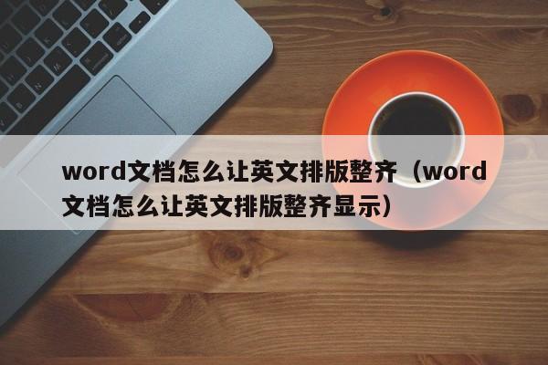 word文档怎么让英文排版整齐（word文档怎么让英文排版整齐显示）