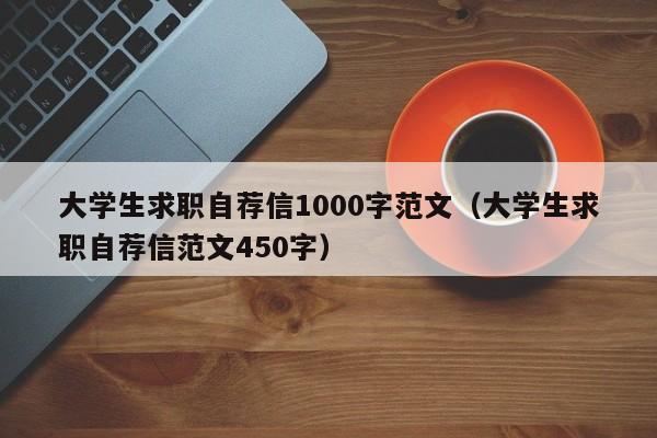 大学生求职自荐信1000字范文（大学生求职自荐信范文450字）