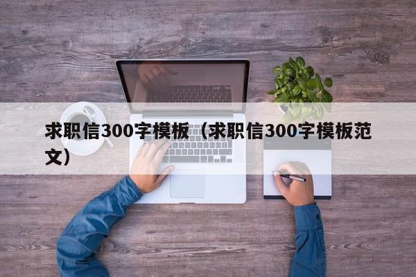 求职信300字模板（求职信300字模板范文）