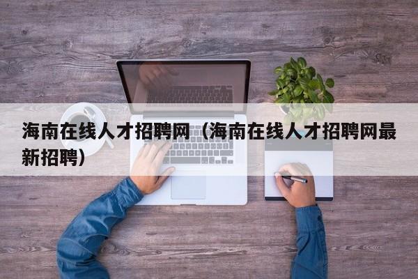 海南在线人才招聘网(海南在线人才招聘网最新招聘)