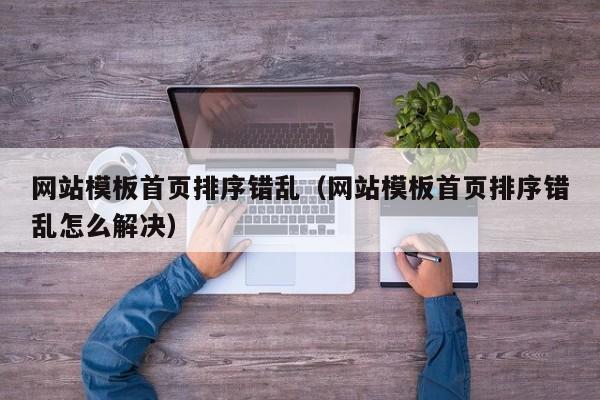 网站模板首页排序错乱（网站模板首页排序错乱怎么解决）