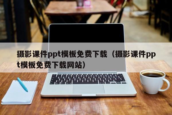 摄影课件ppt模板免费下载(摄影课件ppt模板免费下载网站)