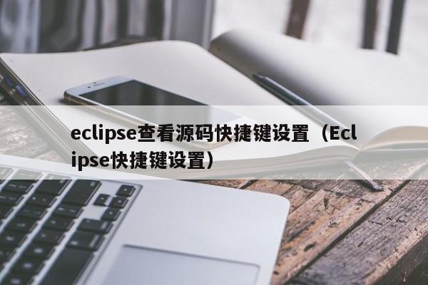 eclipse查看源码快捷键设置(Eclipse快捷键设置)
