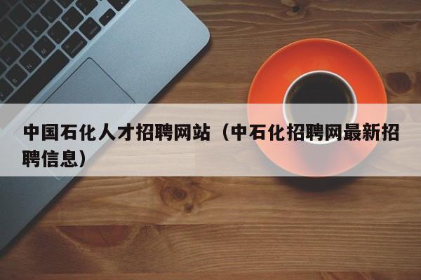 中国石化人才招聘网站（中石化招聘网最新招聘信息）