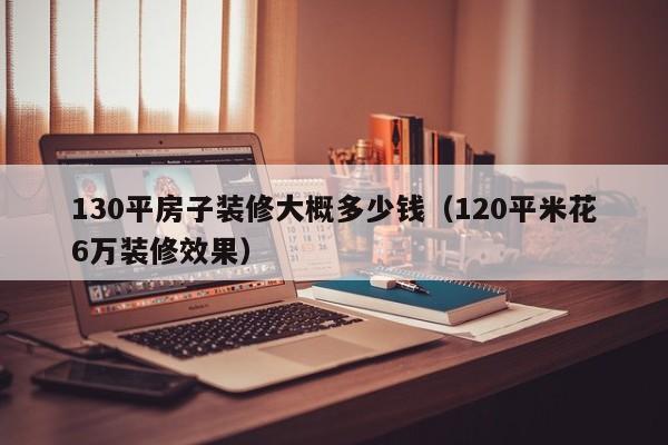 130平房子装修大概多少钱（120平米花6万装修效果）