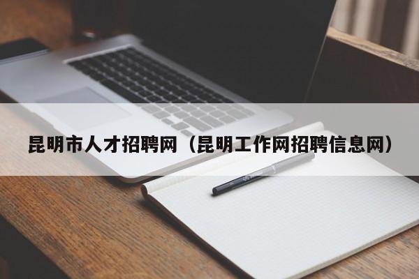 昆明市人才招聘网（昆明工作网招聘信息网）