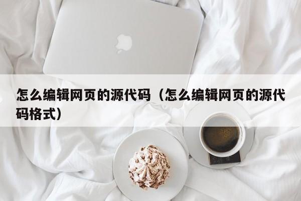 怎么编辑网页的源代码（怎么编辑网页的源代码格式）