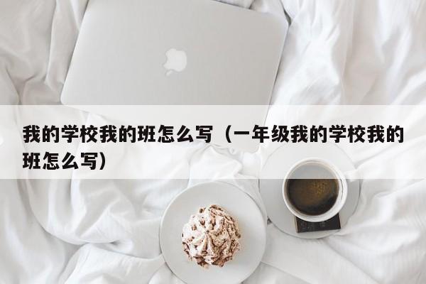 我的学校我的班怎么写（一年级我的学校我的班怎么写）